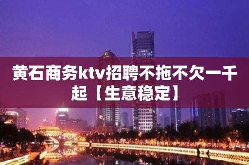 黄石商务ktv招聘不拖不欠一千起【生意稳定】