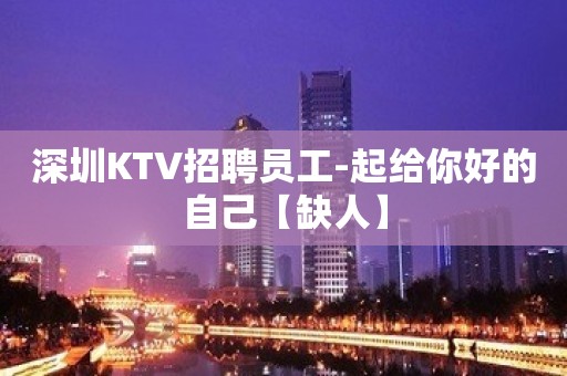 深圳KTV招聘员工-起给你好的自己【缺人】