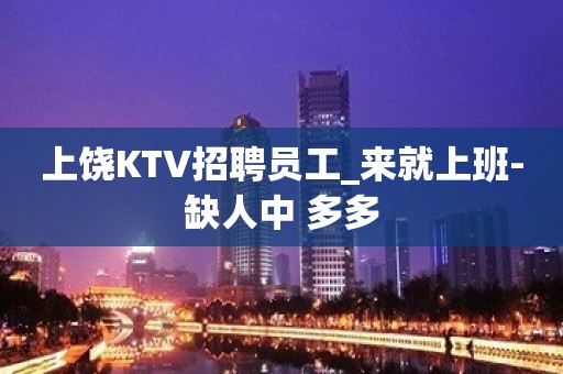 上饶KTV招聘员工_来就上班-缺人中 多多