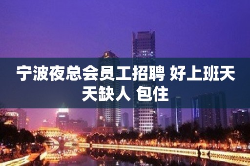 宁波夜总会员工招聘 好上班天天缺人 包住