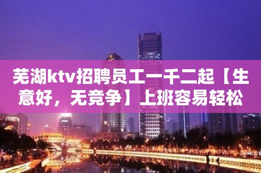 芜湖ktv招聘员工一千二起【生意好，无竞争】上班容易轻松