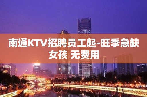 南通KTV招聘员工起-旺季急缺女孩 无费用