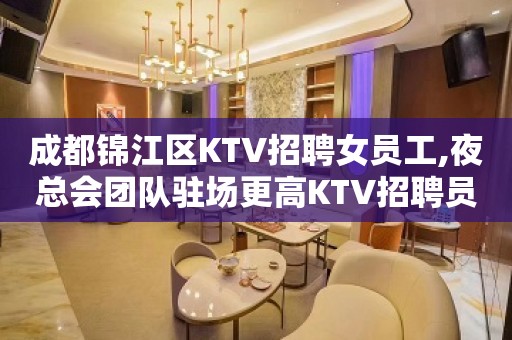 成都锦江区KTV招聘女员工,夜总会团队驻场更高KTV招聘员工