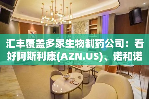 汇丰覆盖多家生物制药公司：看好阿斯利康(AZN.US)、诺和诺德(NVO.US)、礼来(LLY.US)与Genmab(GMAB.US)