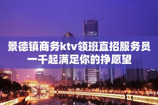 景德镇商务ktv领班直招服务员一千起满足你的挣愿望