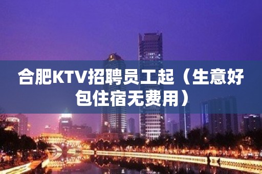 合肥KTV招聘员工起（生意好包住宿无费用）