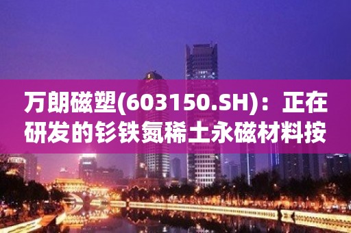 万朗磁塑(603150.SH)：正在研发的钐铁氮稀土永磁材料按计划推进，目前中试阶段，已申请3项相关专利