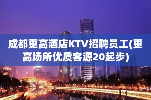 成都更高酒店KTV招聘员工(更高场所优质客源20起步)