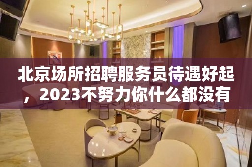 北京场所招聘服务员待遇好起，2023不努力你什么都没有