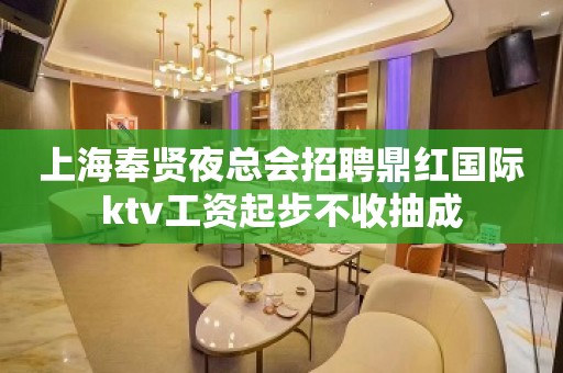 上海奉贤夜总会招聘鼎红国际ktv工资起步不收抽成