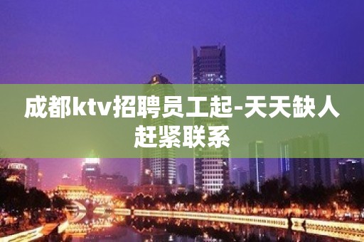 成都ktv招聘员工起-天天缺人赶紧联系