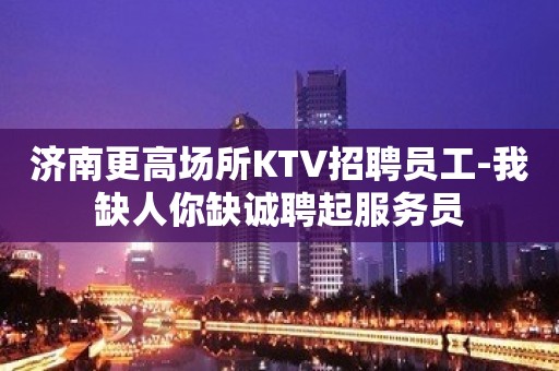 济南更高场所KTV招聘员工-我缺人你缺诚聘起服务员