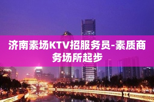 济南素场KTV招服务员-素质商务场所起步