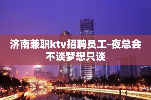 济南兼职ktv招聘员工-夜总会不谈梦想只谈