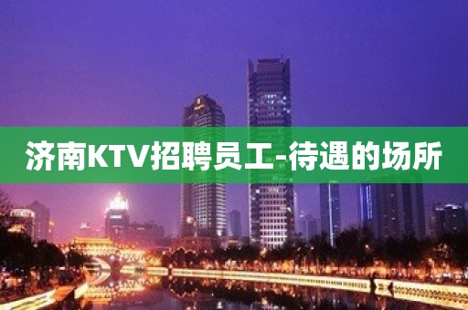 济南KTV招聘员工-待遇的场所