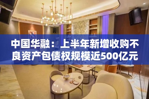 中国华融：上半年新增收购不良资产包债权规模近500亿元