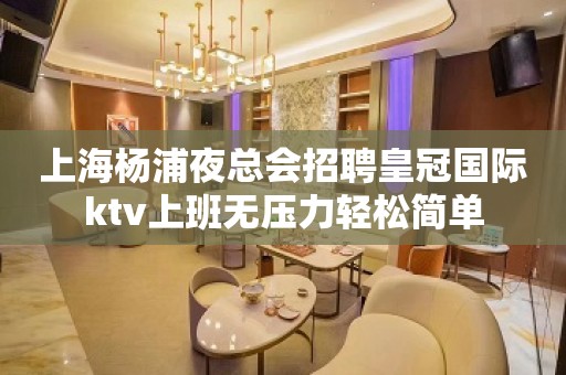 上海杨浦夜总会招聘皇冠国际ktv上班无压力轻松简单