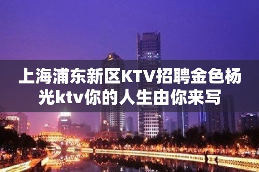 上海浦东新区KTV招聘金色杨光ktv你的人生由你来写