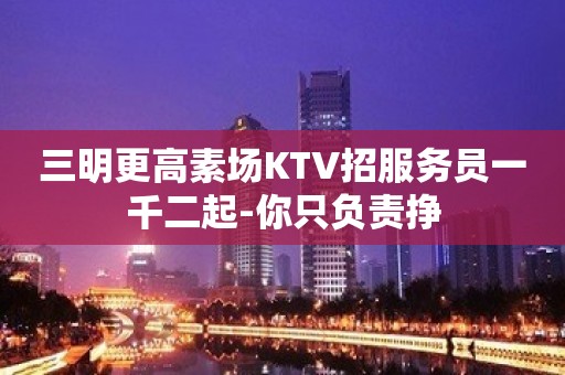 三明更高素场KTV招服务员一千二起-你只负责挣