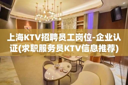 上海KTV招聘员工岗位-企业认证(求职服务员KTV信息推荐)