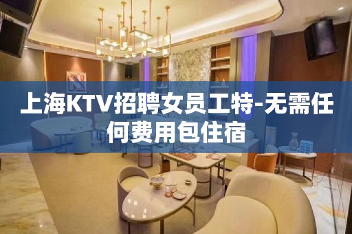 上海KTV招聘女员工特-无需任何费用包住宿