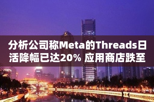 分析公司称Meta的Threads日活降幅已达20% 应用商店跌至第九