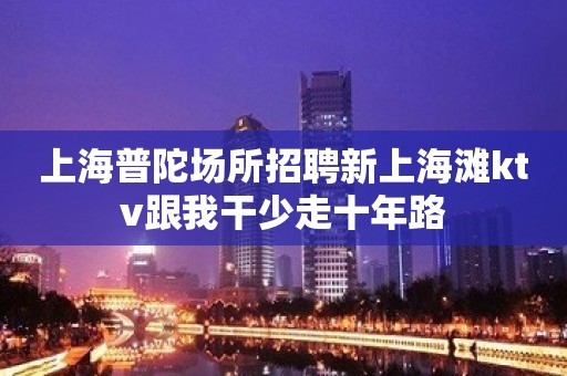 上海普陀场所招聘新上海滩ktv跟我干少走十年路