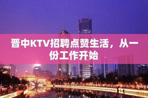 晋中KTV招聘点赞生活，从一份工作开始