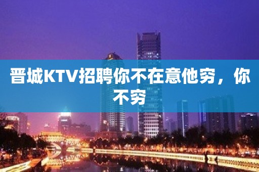 晋城KTV招聘你不在意他穷，你不穷