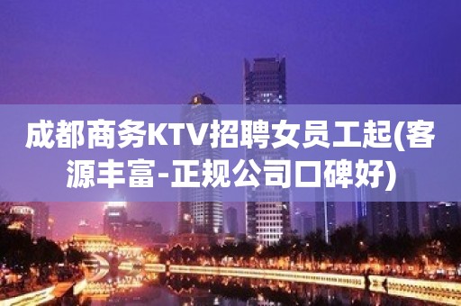 成都商务KTV招聘女员工起(客源丰富-正规公司口碑好)