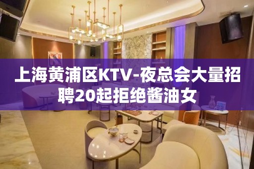 上海黄浦区KTV-夜总会大量招聘20起拒绝酱油女