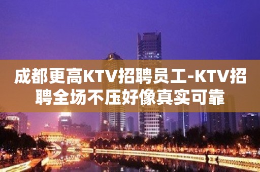 成都更高KTV招聘员工-KTV招聘全场不压好像真实可靠