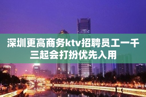 深圳更高商务ktv招聘员工一千三起会打扮优先入用