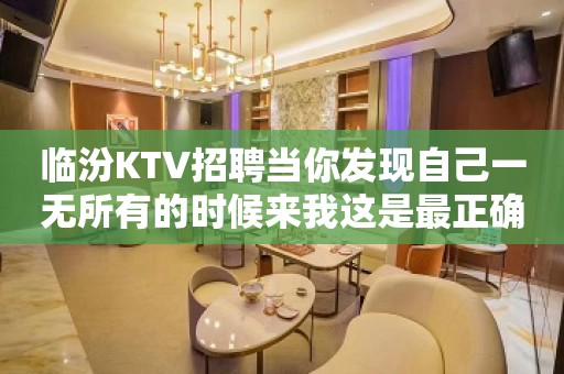 临汾KTV招聘当你发现自己一无所有的时候来我这是最正确的