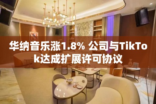 华纳音乐涨1.8% 公司与TikTok达成扩展许可协议