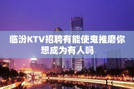 临汾KTV招聘有能使鬼推磨你想成为有人吗