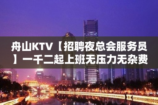 舟山KTV【招聘夜总会服务员】一千二起上班无压力无杂费提供住宿