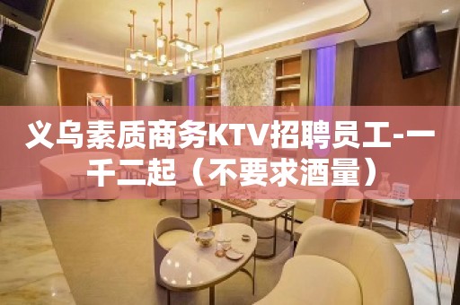 义乌素质商务KTV招聘员工-一千二起（不要求酒量）