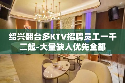 绍兴翻台多KTV招聘员工一千二起-大量缺人优先全部