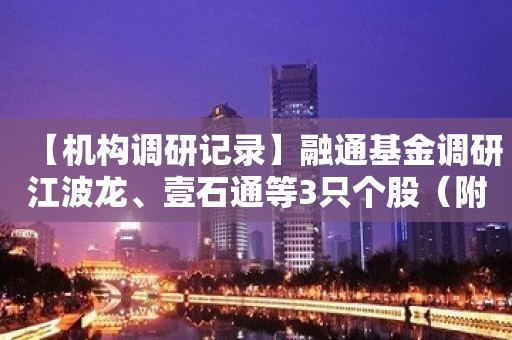 【机构调研记录】融通基金调研江波龙、壹石通等3只个股（附名单）