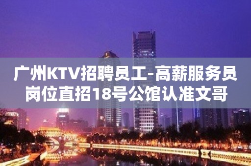 广州KTV招聘员工-高薪服务员岗位直招18号公馆认准文哥