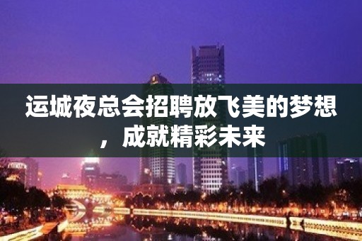 运城夜总会招聘放飞美的梦想，成就精彩未来