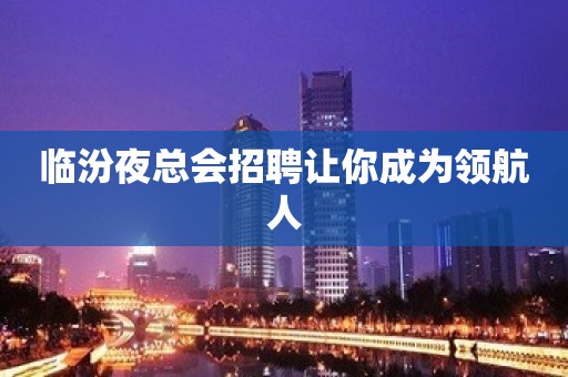 临汾夜总会招聘让你成为领航人