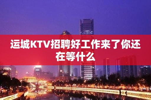 运城KTV招聘好工作来了你还在等什么