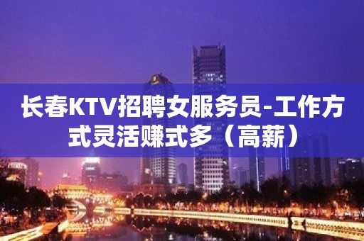 长春KTV招聘女服务员-工作方式灵活赚式多（高薪）