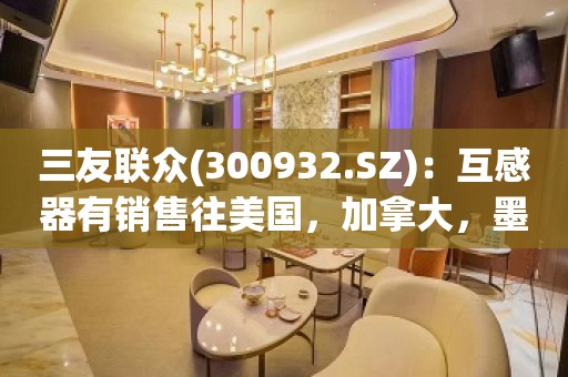 三友联众(300932.SZ)：互感器有销售往美国，加拿大，墨西哥等北美地区，公司产品在北美用户中口碑良好