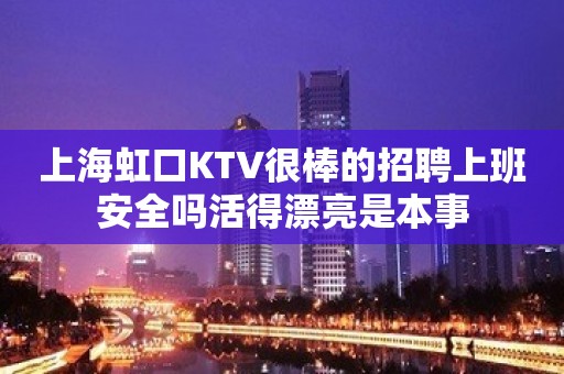 上海虹口KTV很棒的招聘上班安全吗活得漂亮是本事