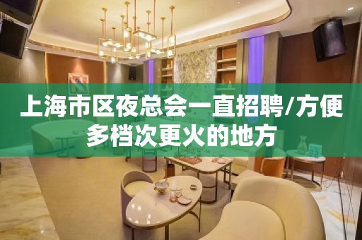 上海市区夜总会一直招聘/方便多档次更火的地方