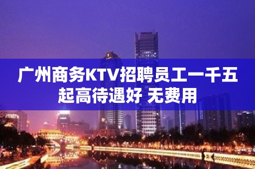 广州商务KTV招聘员工一千五起高待遇好 无费用