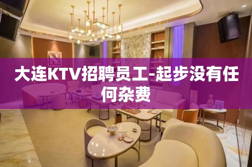 大连KTV招聘员工-起步没有任何杂费